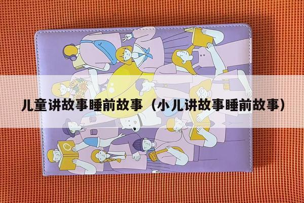 儿童讲故事睡前故事（小儿讲故事睡前故事）