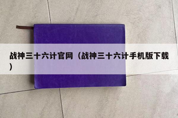 战神三十六计官网（战神三十六计手机版下载）