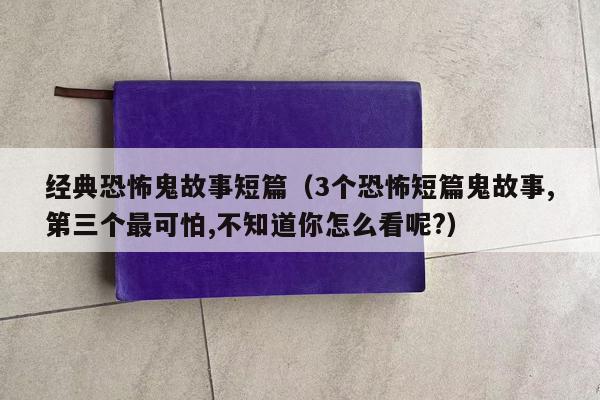 经典恐怖鬼故事短篇（3个恐怖短篇鬼故事,第三个最可怕,不知道你怎么看呢?）