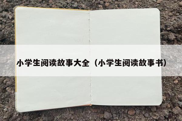 小学生阅读故事大全（小学生阅读故事书）