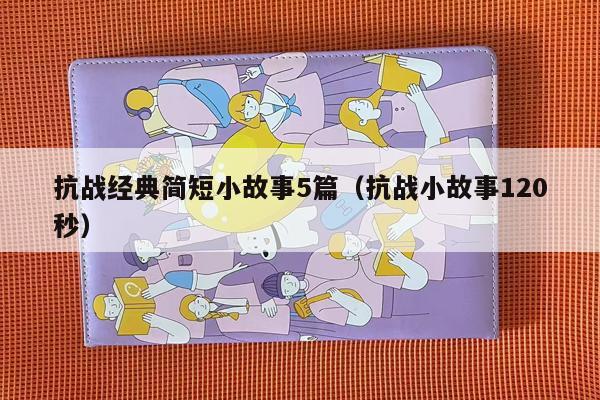 抗战经典简短小故事5篇（抗战小故事120秒）