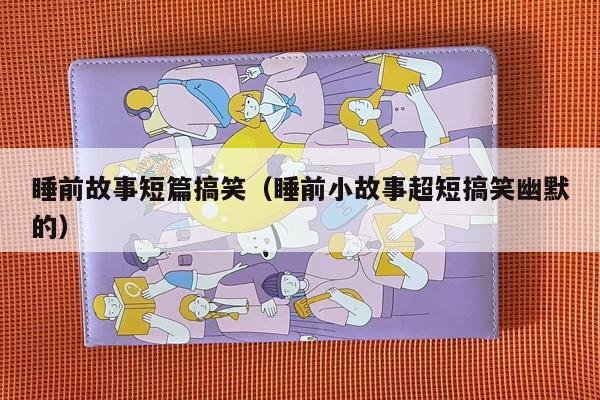 睡前故事短篇搞笑（睡前小故事超短搞笑幽默的）
