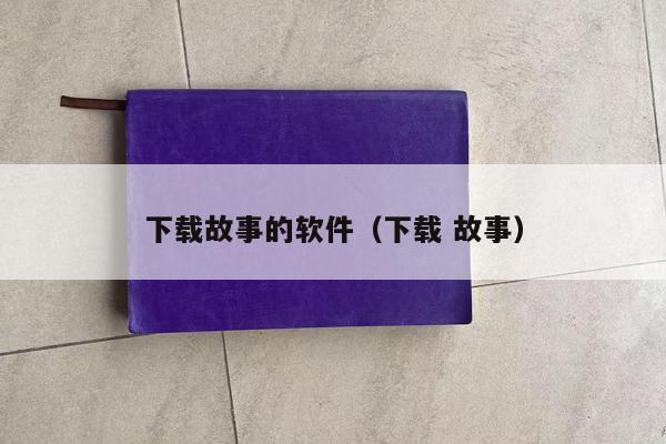 下载故事的软件（下载 故事）