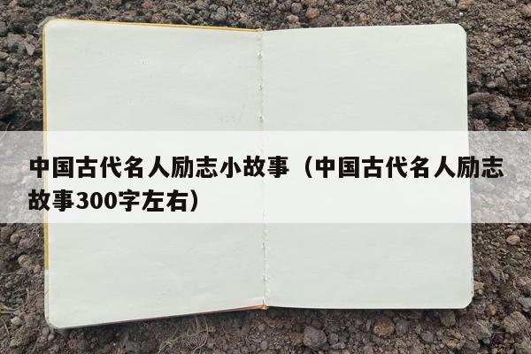 中国古代名人励志小故事（中国古代名人励志故事300字左右）