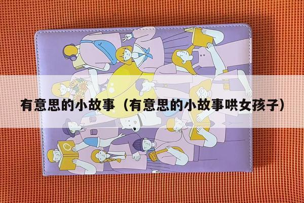 有意思的小故事（有意思的小故事哄女孩子）