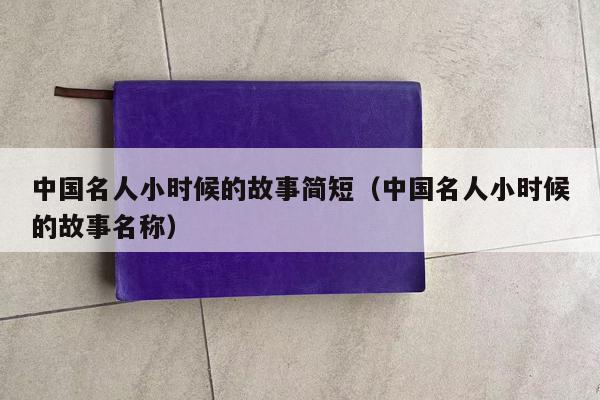 中国名人小时候的故事简短（中国名人小时候的故事名称）