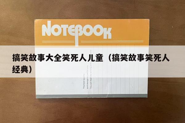 搞笑故事大全笑死人儿童（搞笑故事笑死人 经典）