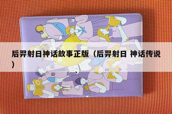 后羿射日神话故事正版（后羿射日 神话传说）