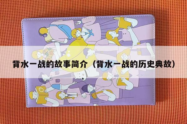 背水一战的故事简介（背水一战的历史典故）