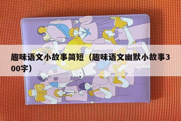 趣味语文小故事简短（趣味语文幽默小故事300字）