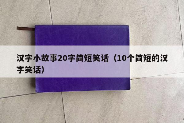 汉字小故事20字简短笑话（10个简短的汉字笑话）