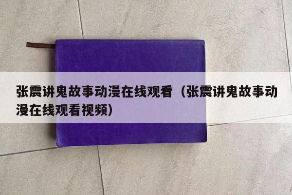 张震讲鬼故事动漫在线观看（张震讲鬼故事动漫在线观看视频）