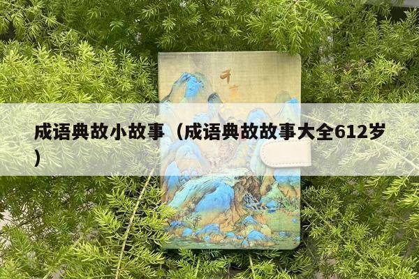 成语典故小故事（成语典故故事大全612岁）