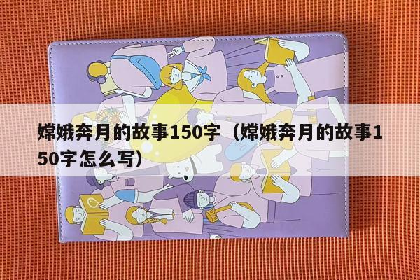 嫦娥奔月的故事150字（嫦娥奔月的故事150字怎么写）