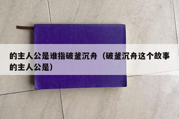 的主人公是谁指破釜沉舟（破釜沉舟这个故事的主人公是）