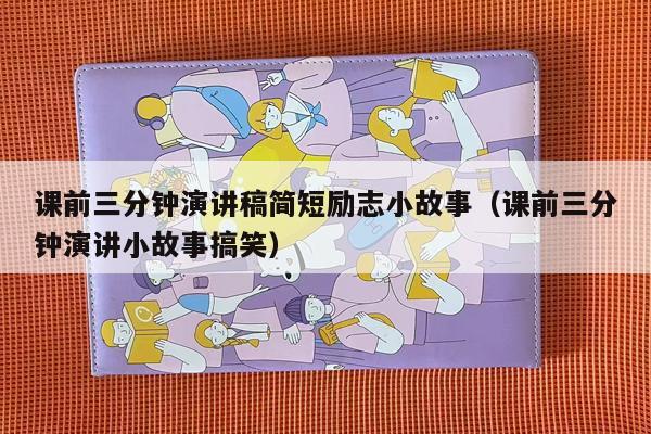 课前三分钟演讲稿简短励志小故事（课前三分钟演讲小故事搞笑）
