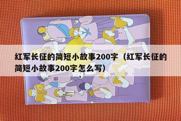 红军长征的简短小故事200字（红军长征的简短小故事200字怎么写）