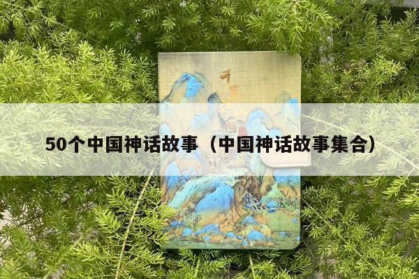 50个中国神话故事（中国神话故事集合）