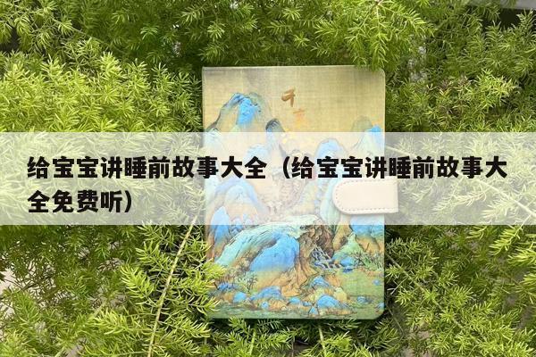 给宝宝讲睡前故事大全（给宝宝讲睡前故事大全免费听）