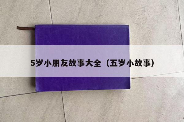 5岁小朋友故事大全（五岁小故事）