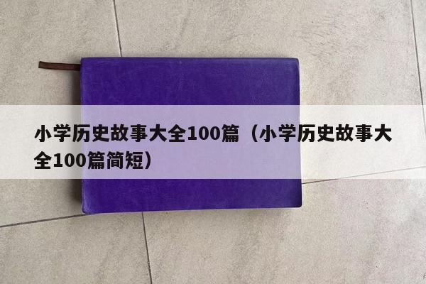 小学历史故事大全100篇（小学历史故事大全100篇简短）