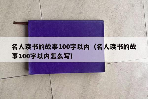 名人读书的故事100字以内（名人读书的故事100字以内怎么写）