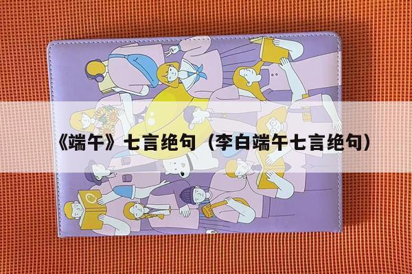 《端午》七言绝句（李白端午七言绝句）