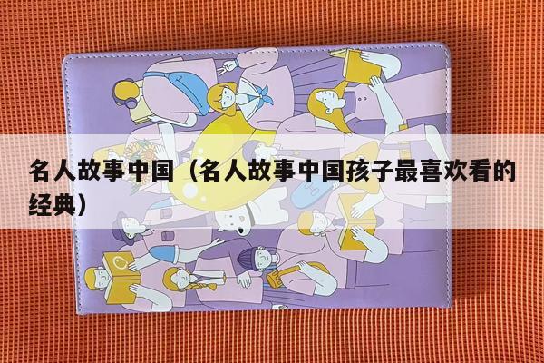 名人故事中国（名人故事中国孩子最喜欢看的经典）