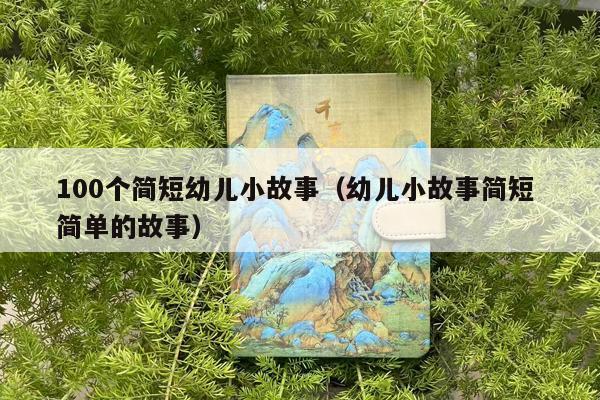 100个简短幼儿小故事（幼儿小故事简短 简单的故事）