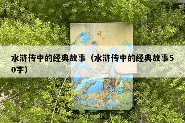 水浒传中的经典故事（水浒传中的经典故事50字）
