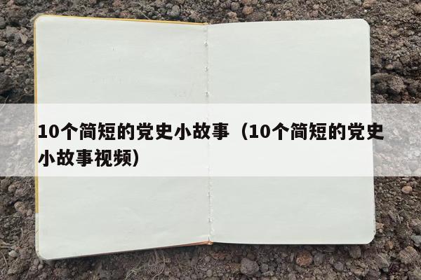 10个简短的党史小故事（10个简短的党史小故事视频）