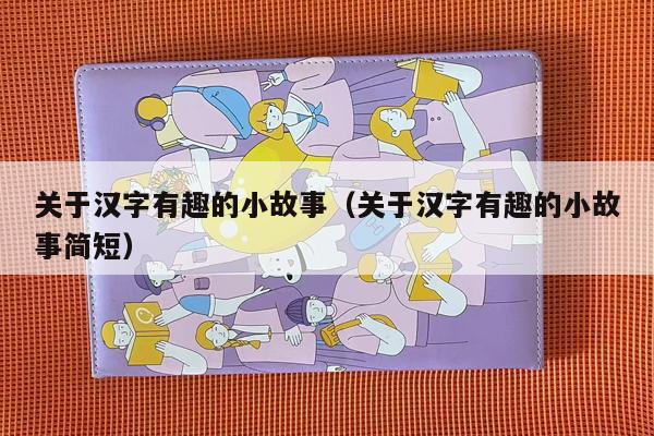 关于汉字有趣的小故事（关于汉字有趣的小故事简短）