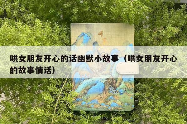 哄女朋友开心的话幽默小故事（哄女朋友开心的故事情话）
