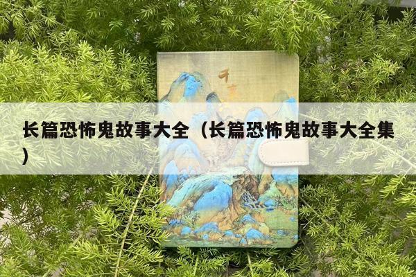 长篇恐怖鬼故事大全（长篇恐怖鬼故事大全集）