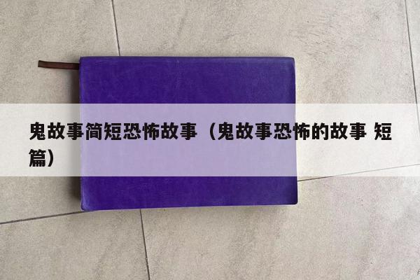 鬼故事简短恐怖故事（鬼故事恐怖的故事 短篇）