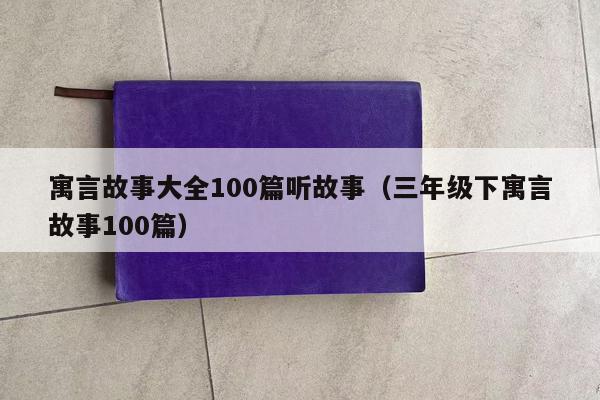 寓言故事大全100篇听故事（三年级下寓言故事100篇）