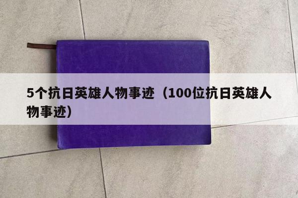 5个抗日英雄人物事迹（100位抗日英雄人物事迹）