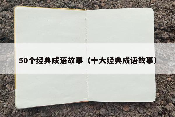 50个经典成语故事（十大经典成语故事）
