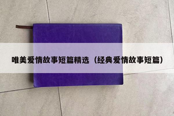 唯美爱情故事短篇精选（经典爱情故事短篇）