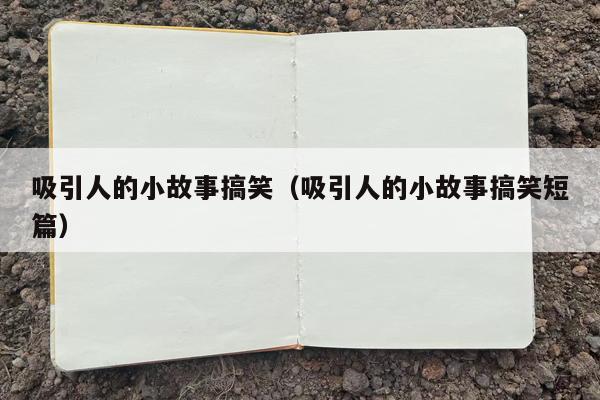 吸引人的小故事搞笑（吸引人的小故事搞笑短篇）