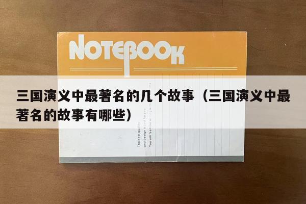 三国演义中最著名的几个故事（三国演义中最著名的故事有哪些）