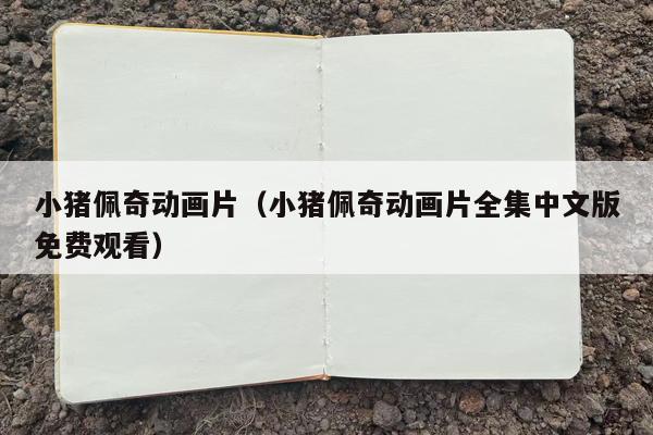 小猪佩奇动画片（小猪佩奇动画片全集中文版免费观看）