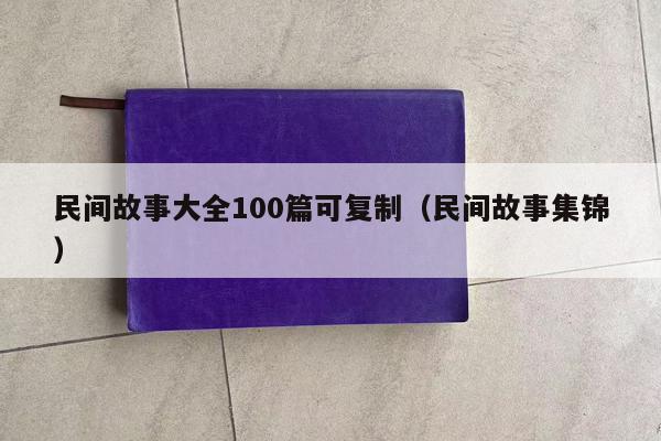 民间故事大全100篇可复制（民间故事集锦）