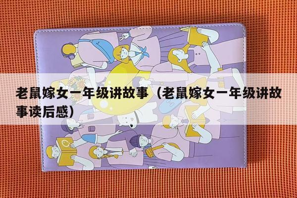 老鼠嫁女一年级讲故事（老鼠嫁女一年级讲故事读后感）