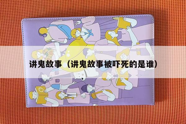 讲鬼故事（讲鬼故事被吓死的是谁）