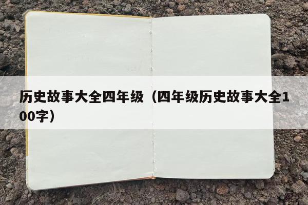 历史故事大全四年级（四年级历史故事大全100字）