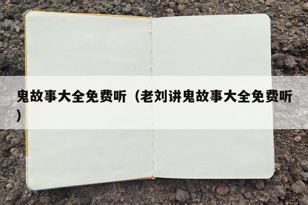 鬼故事大全免费听（老刘讲鬼故事大全免费听）