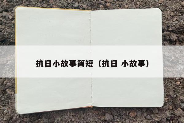 抗日小故事简短（抗日 小故事）