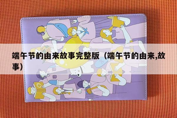 端午节的由来故事完整版（端午节的由来,故事）