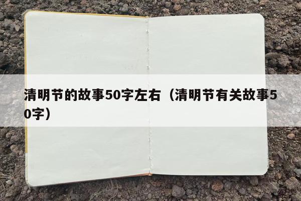 清明节的故事50字左右（清明节有关故事50字）